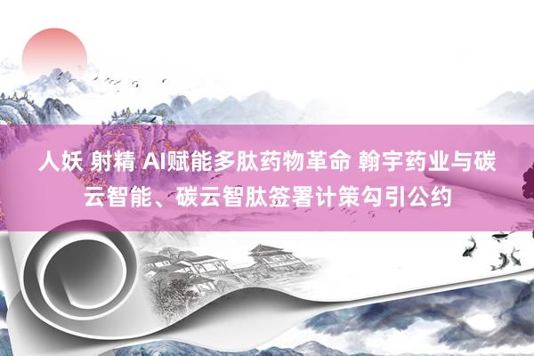 人妖 射精 AI赋能多肽药物革命 翰宇药业与碳云智能、碳云智肽签署计策勾引公约