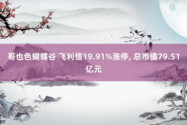 哥也色蝴蝶谷 飞利信19.91%涨停， 总市值79.51亿元