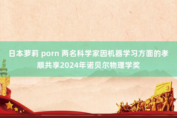 日本萝莉 porn 两名科学家因机器学习方面的孝顺共享2024年诺贝尔物理学奖