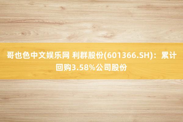 哥也色中文娱乐网 利群股份(601366.SH)：累计回购3.58%公司股份