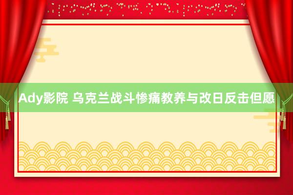 Ady影院 乌克兰战斗惨痛教养与改日反击但愿