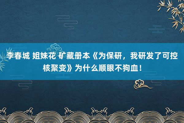 李春城 姐妹花 矿藏册本《为保研，我研发了可控核聚变》为什么顺眼不狗血！