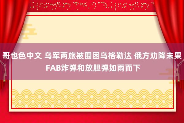 哥也色中文 乌军两旅被围困乌格勒达 俄方劝降未果 FAB炸弹和放胆弹如雨而下