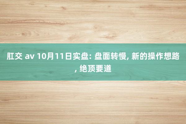 肛交 av 10月11日实盘: 盘面转慢， 新的操作想路， 绝顶要道