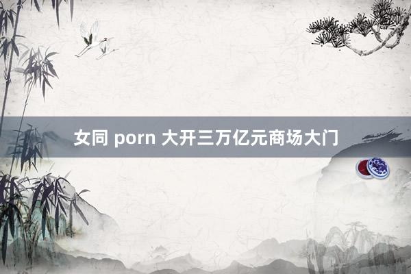 女同 porn 大开三万亿元商场大门