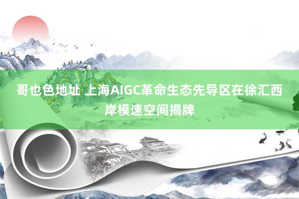 哥也色地址 上海AIGC革命生态先导区在徐汇西岸模速空间揭牌