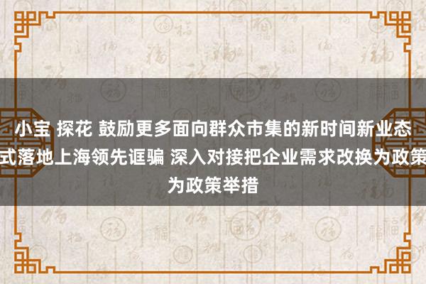 小宝 探花 鼓励更多面向群众市集的新时间新业态新样式落地上海领先诓骗 深入对接把企业需求改换为政策举措