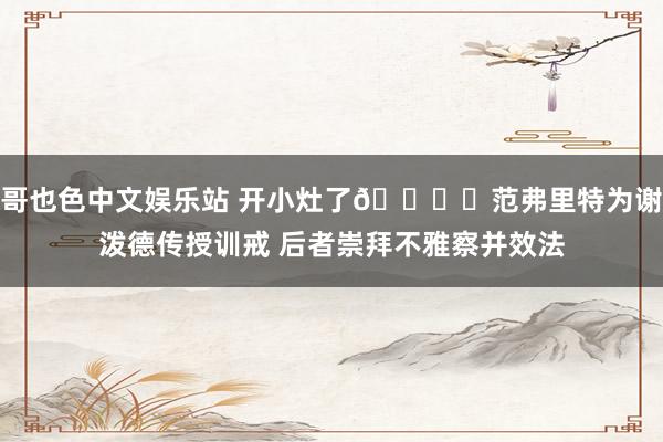 哥也色中文娱乐站 开小灶了📚️范弗里特为谢泼德传授训戒 后者崇拜不雅察并效法