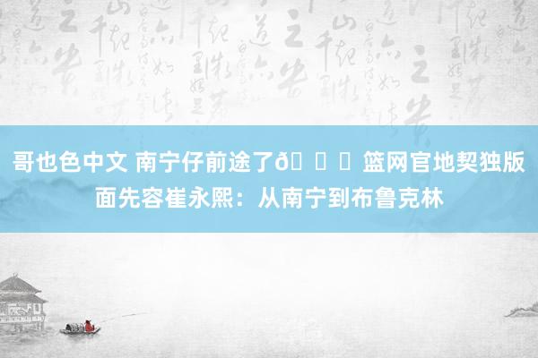 哥也色中文 南宁仔前途了😍篮网官地契独版面先容崔永熙：从南宁到布鲁克林