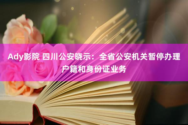 Ady影院 四川公安晓示：全省公安机关暂停办理户籍和身份证业务