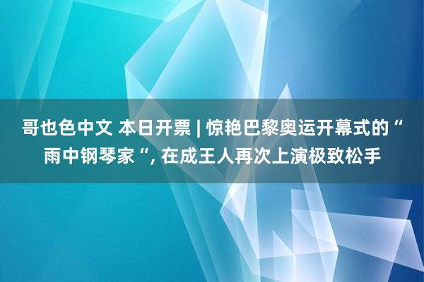 哥也色中文 本日开票 | 惊艳巴黎奥运开幕式的“雨中钢琴家“， 在成王人再次上演极致松手