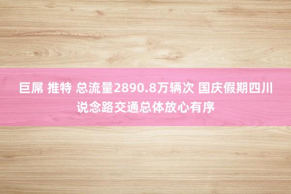 巨屌 推特 总流量2890.8万辆次 国庆假期四川说念路交通总体放心有序