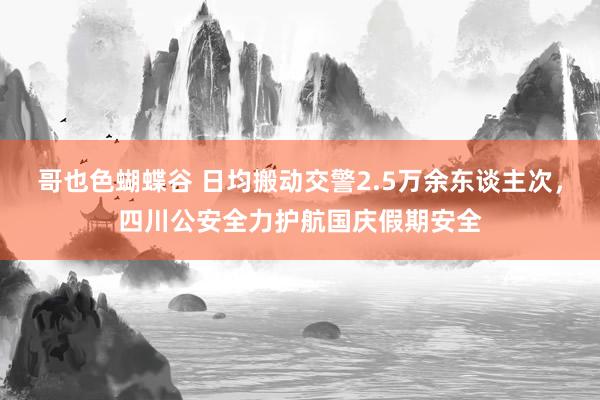 哥也色蝴蝶谷 日均搬动交警2.5万余东谈主次，四川公安全力护航国庆假期安全