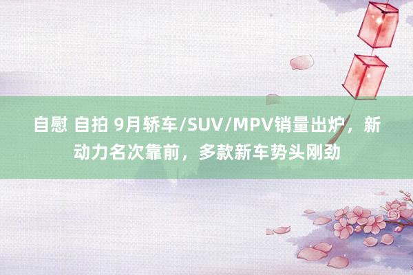 自慰 自拍 9月轿车/SUV/MPV销量出炉，新动力名次靠前，多款新车势头刚劲