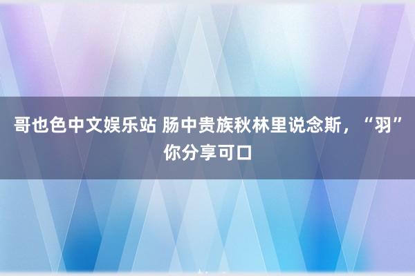 哥也色中文娱乐站 肠中贵族秋林里说念斯，“羽”你分享可口