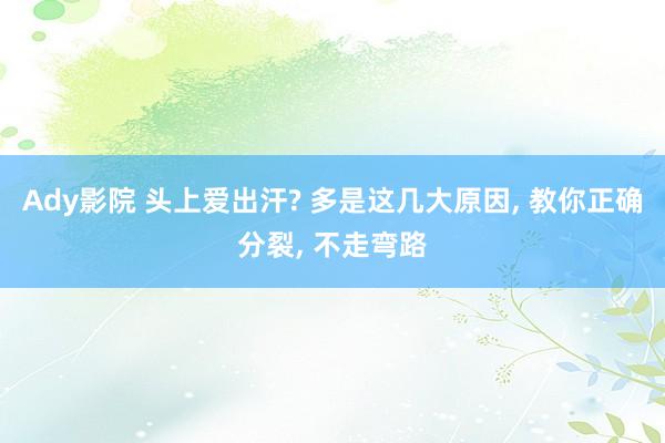 Ady影院 头上爱出汗? 多是这几大原因， 教你正确分裂， 不走弯路