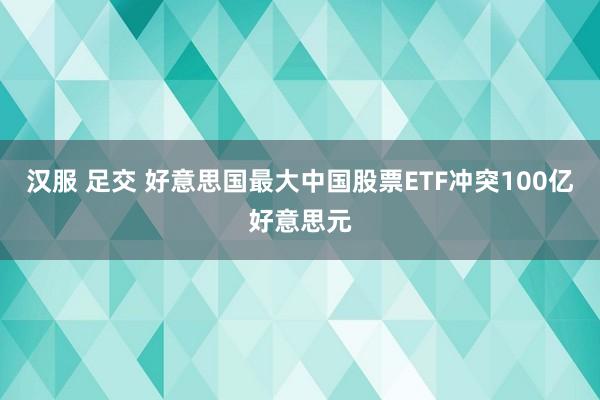 汉服 足交 好意思国最大中国股票ETF冲突100亿好意思元