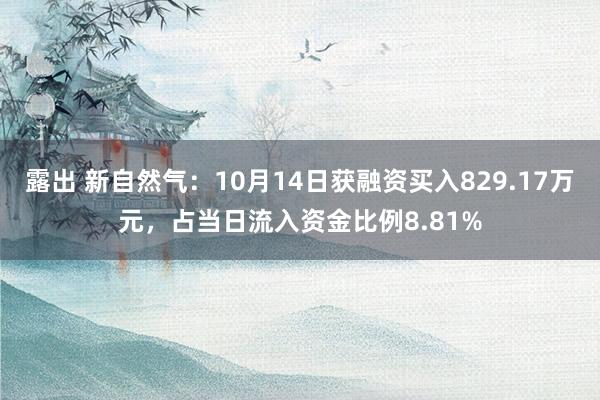 露出 新自然气：10月14日获融资买入829.17万元，占当日流入资金比例8.81%