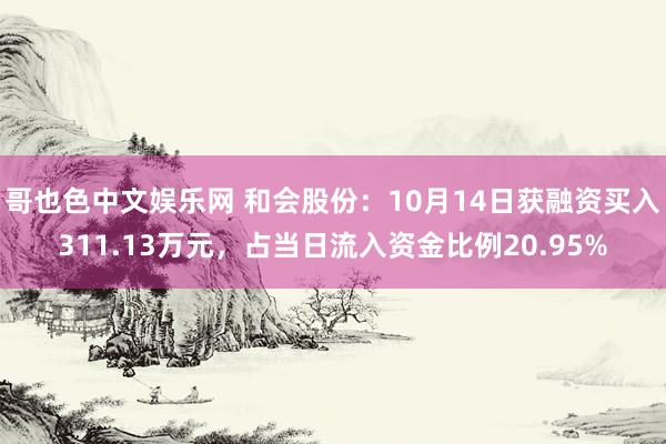 哥也色中文娱乐网 和会股份：10月14日获融资买入311.13万元，占当日流入资金比例20.95%