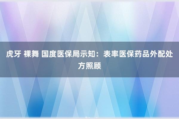 虎牙 裸舞 国度医保局示知：表率医保药品外配处方照顾