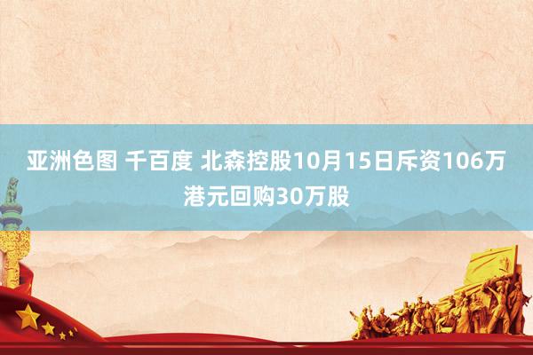 亚洲色图 千百度 北森控股10月15日斥资106万港元回购30万股