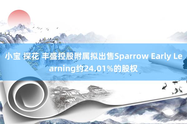 小宝 探花 丰盛控股附属拟出售Sparrow Early Learning约24.01%的股权