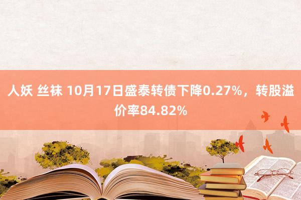 人妖 丝袜 10月17日盛泰转债下降0.27%，转股溢价率84.82%