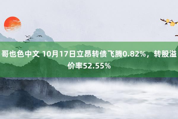 哥也色中文 10月17日立昂转债飞腾0.82%，转股溢价率52.55%