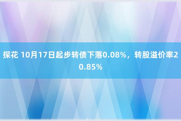 探花 10月17日起步转债下落0.08%，转股溢价率20.85%