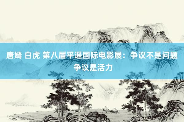 唐嫣 白虎 第八届平遥国际电影展：争议不是问题 争议是活力