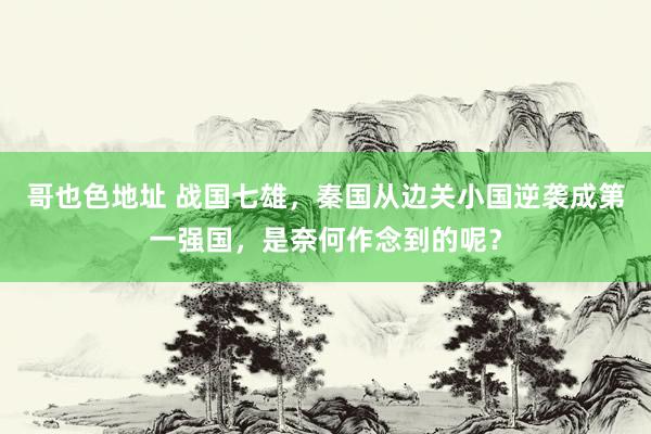 哥也色地址 战国七雄，秦国从边关小国逆袭成第一强国，是奈何作念到的呢？