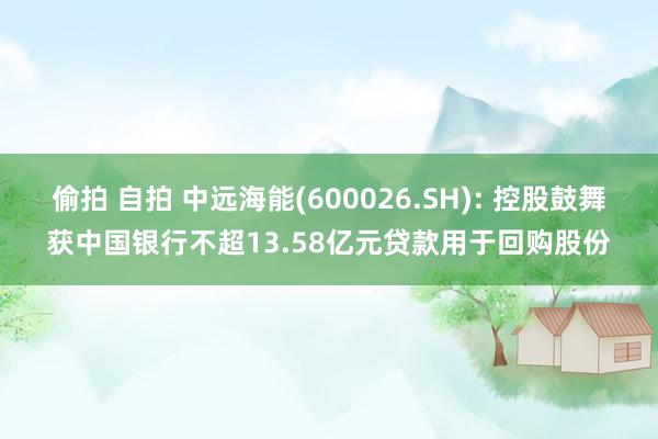 偷拍 自拍 中远海能(600026.SH): 控股鼓舞获中国银行不超13.58亿元贷款用于回购股份