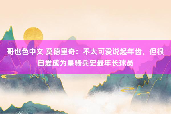 哥也色中文 莫德里奇：不太可爱说起年齿，但很自爱成为皇骑兵史最年长球员