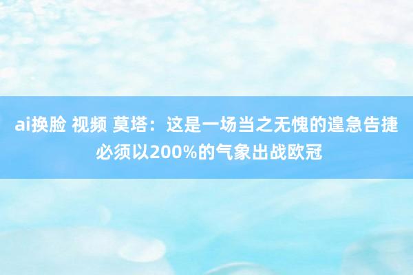 ai换脸 视频 莫塔：这是一场当之无愧的遑急告捷 必须以200%的气象出战欧冠