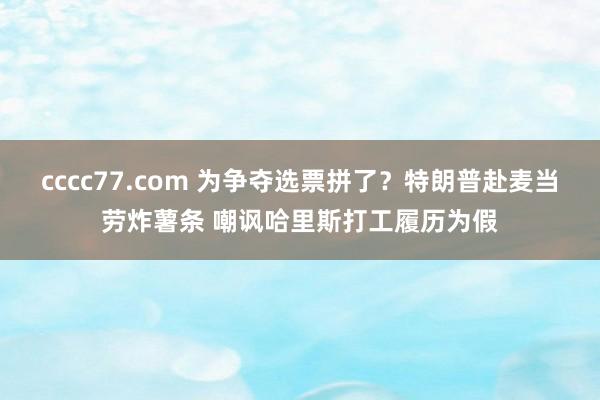 cccc77.com 为争夺选票拼了？特朗普赴麦当劳炸薯条 嘲讽哈里斯打工履历为假