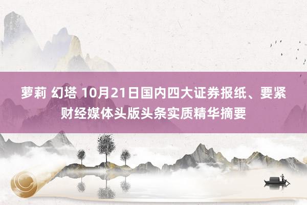 萝莉 幻塔 10月21日国内四大证券报纸、要紧财经媒体头版头条实质精华摘要