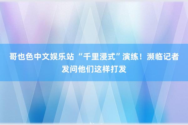 哥也色中文娱乐站 “千里浸式”演练！濒临记者发问他们这样打发