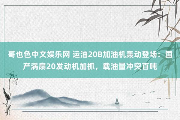 哥也色中文娱乐网 运油20B加油机轰动登场：国产涡扇20发动机加抓，载油量冲突百吨