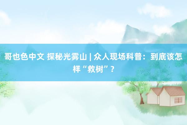 哥也色中文 探秘光雾山 | 众人现场科普：到底该怎样“救树”？