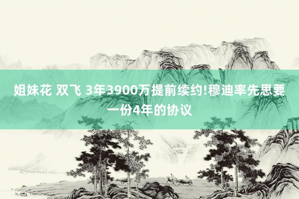 姐妹花 双飞 3年3900万提前续约!穆迪率先思要一份4年的协议