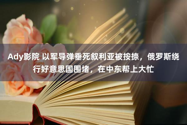 Ady影院 以军导弹垂死叙利亚被按捺，俄罗斯绕行好意思国围堵，在中东帮上大忙