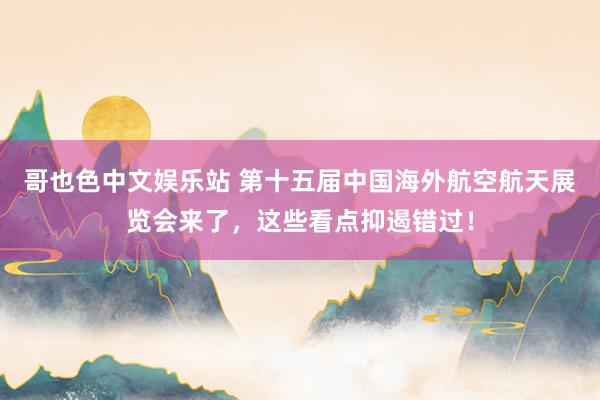 哥也色中文娱乐站 第十五届中国海外航空航天展览会来了，这些看点抑遏错过！