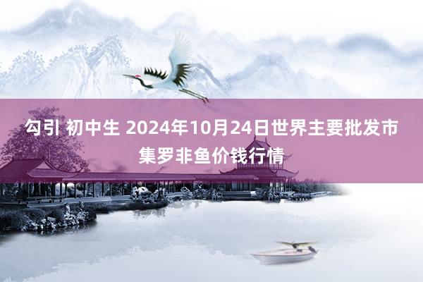 勾引 初中生 2024年10月24日世界主要批发市集罗非鱼价钱行情