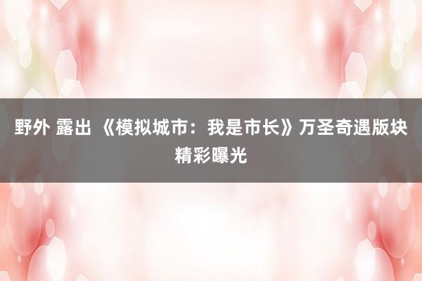 野外 露出 《模拟城市：我是市长》万圣奇遇版块精彩曝光