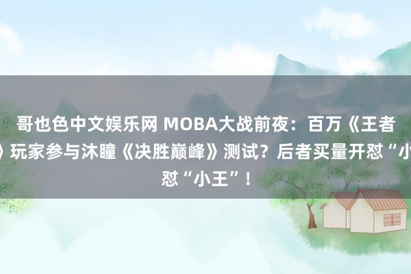 哥也色中文娱乐网 MOBA大战前夜：百万《王者荣耀》玩家参与沐瞳《决胜巅峰》测试？后者买量开怼“小王”！