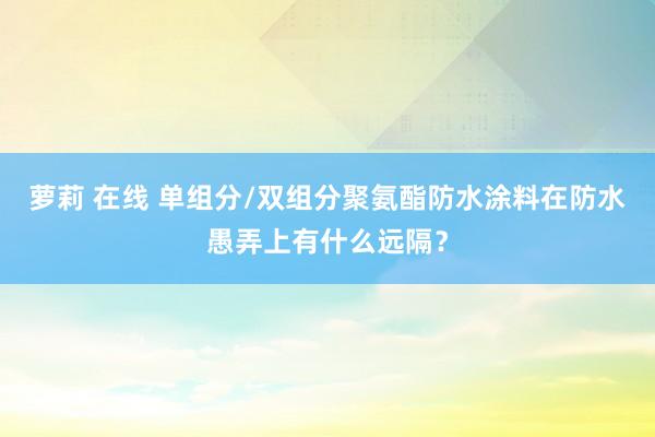 萝莉 在线 单组分/双组分聚氨酯防水涂料在防水愚弄上有什么远隔？