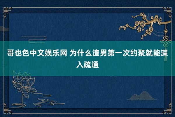 哥也色中文娱乐网 为什么渣男第一次约聚就能深入疏通