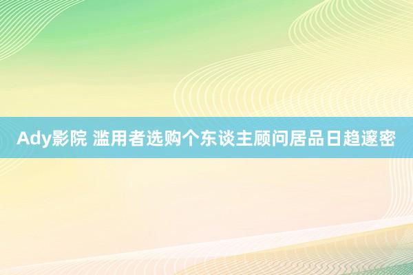 Ady影院 滥用者选购个东谈主顾问居品日趋邃密