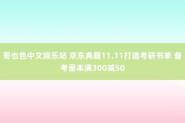 哥也色中文娱乐站 京东典籍11.11打造考研书单 备考册本满300减50