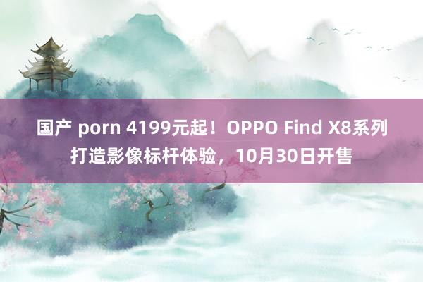 国产 porn 4199元起！OPPO Find X8系列打造影像标杆体验，10月30日开售